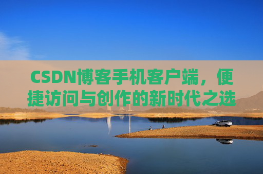CSDN博客手机客户端，便捷访问与创作的新时代之选